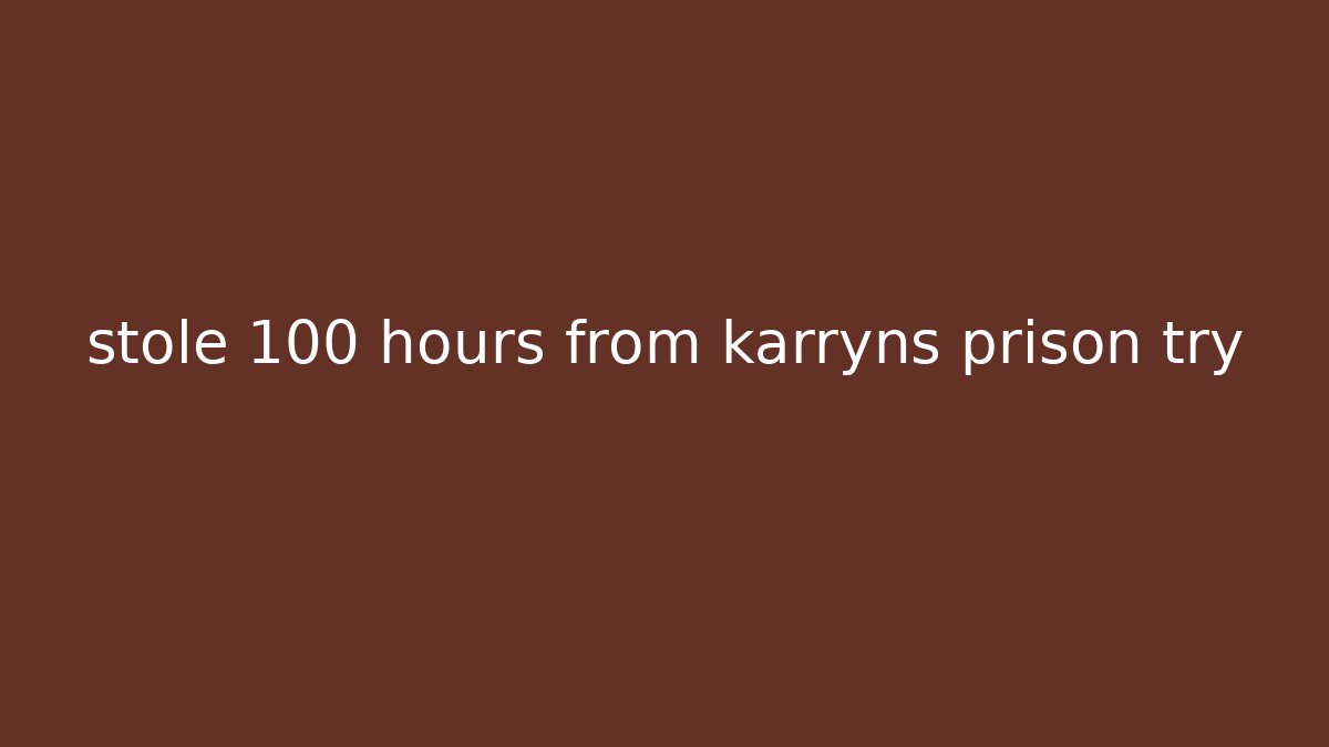stole 100 hours from karryns prison try