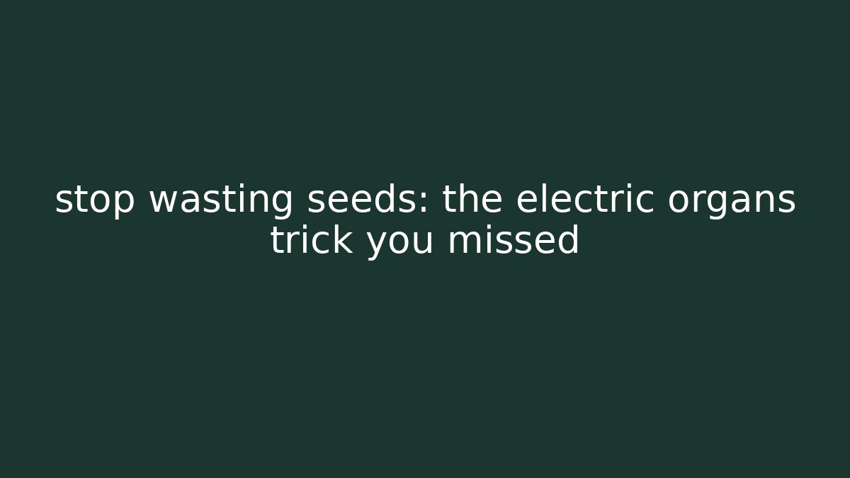stop wasting seeds: the electric organs trick you missed