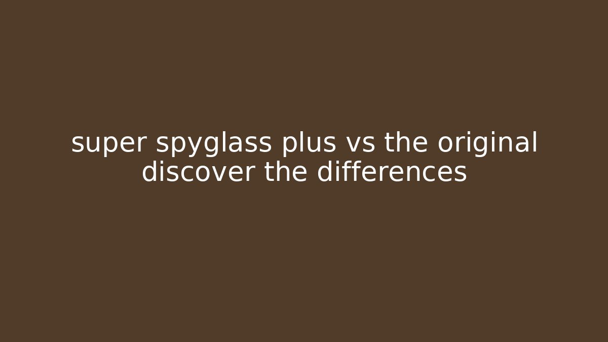 super spyglass plus vs the original discover the differences