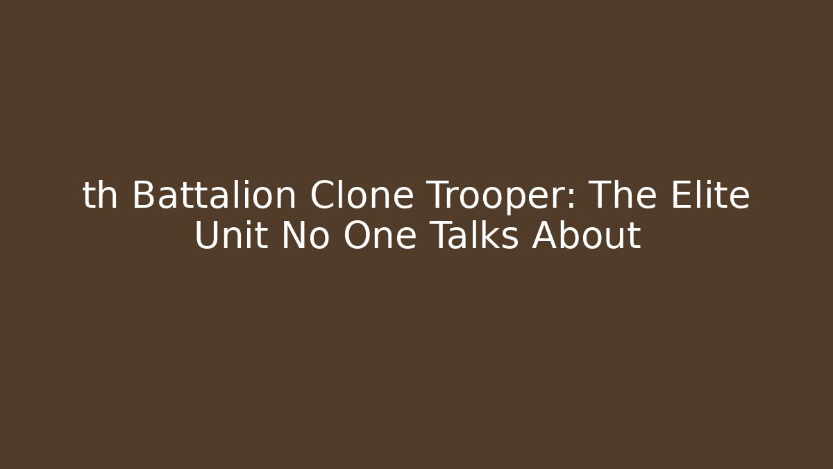 th Battalion Clone Trooper: The Elite Unit No One Talks About
