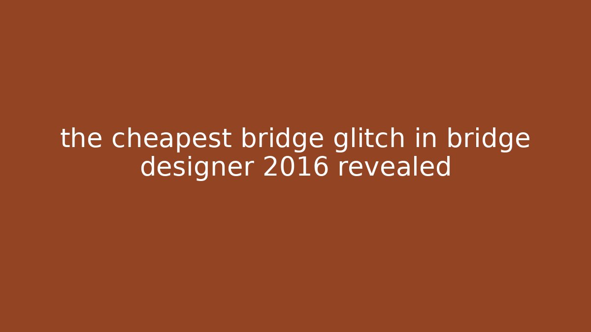 the cheapest bridge glitch in bridge designer 2016 revealed
