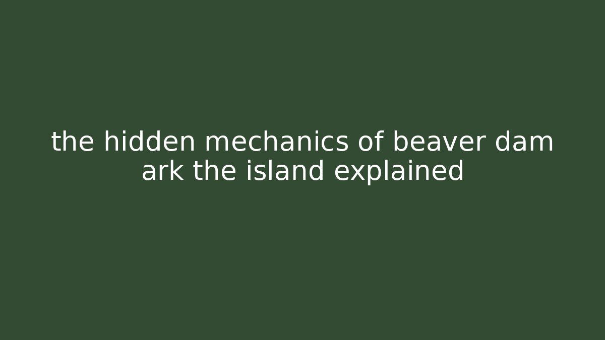 the hidden mechanics of beaver dam ark the island explained
