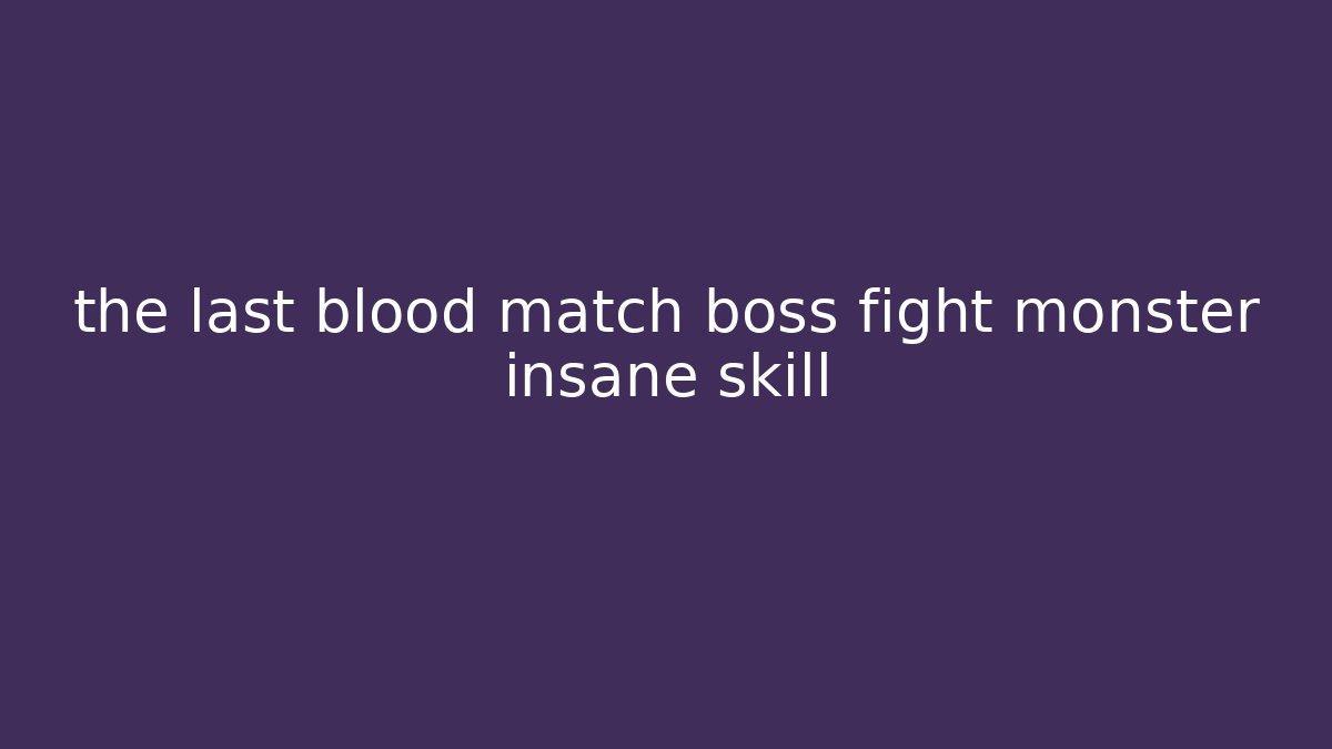 the last blood match boss fight monster insane skill