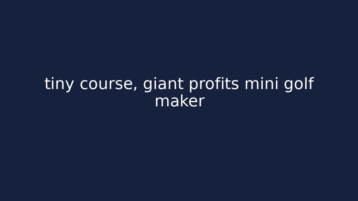 tiny course, giant profits mini golf maker