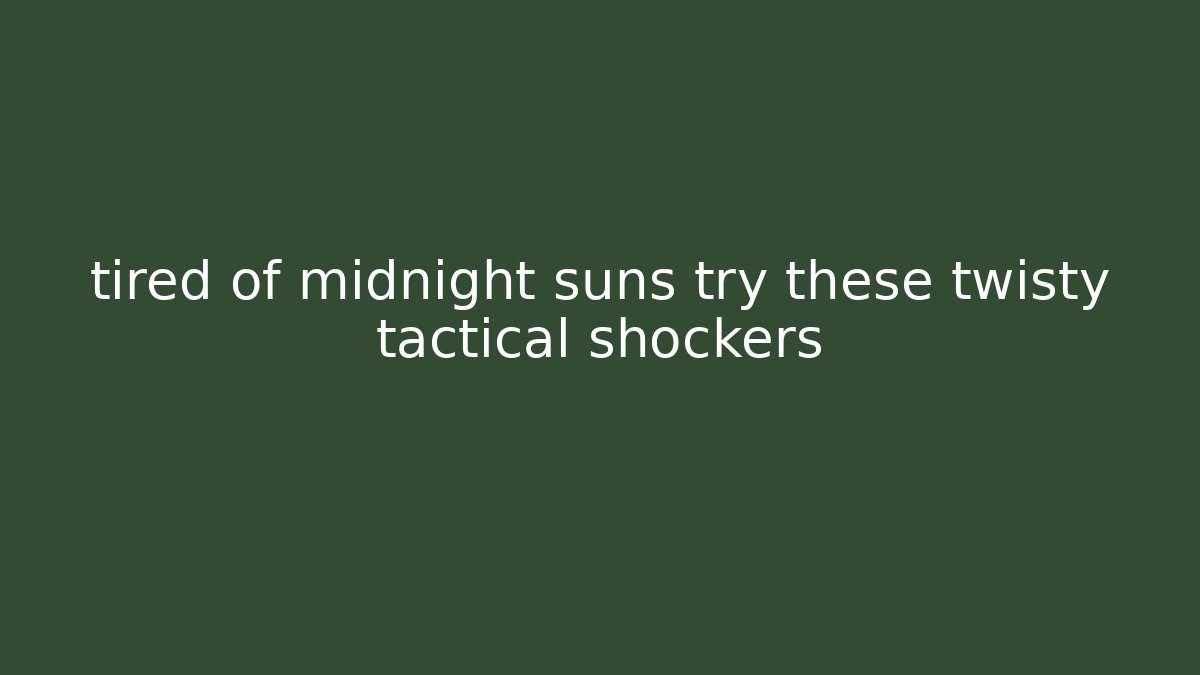 tired of midnight suns try these twisty tactical shockers