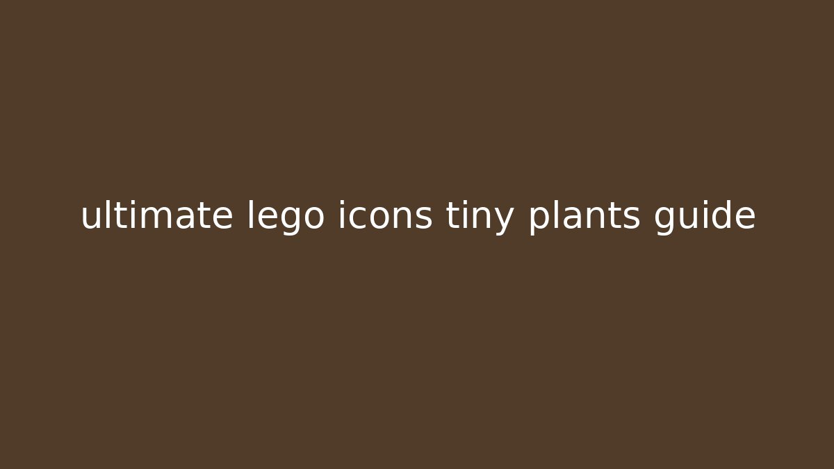ultimate lego icons tiny plants guide - Felix Cat Insurance