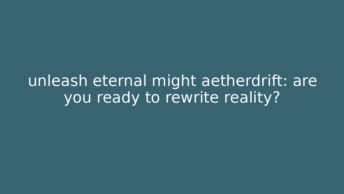unleash eternal might aetherdrift: are you ready to rewrite reality?
