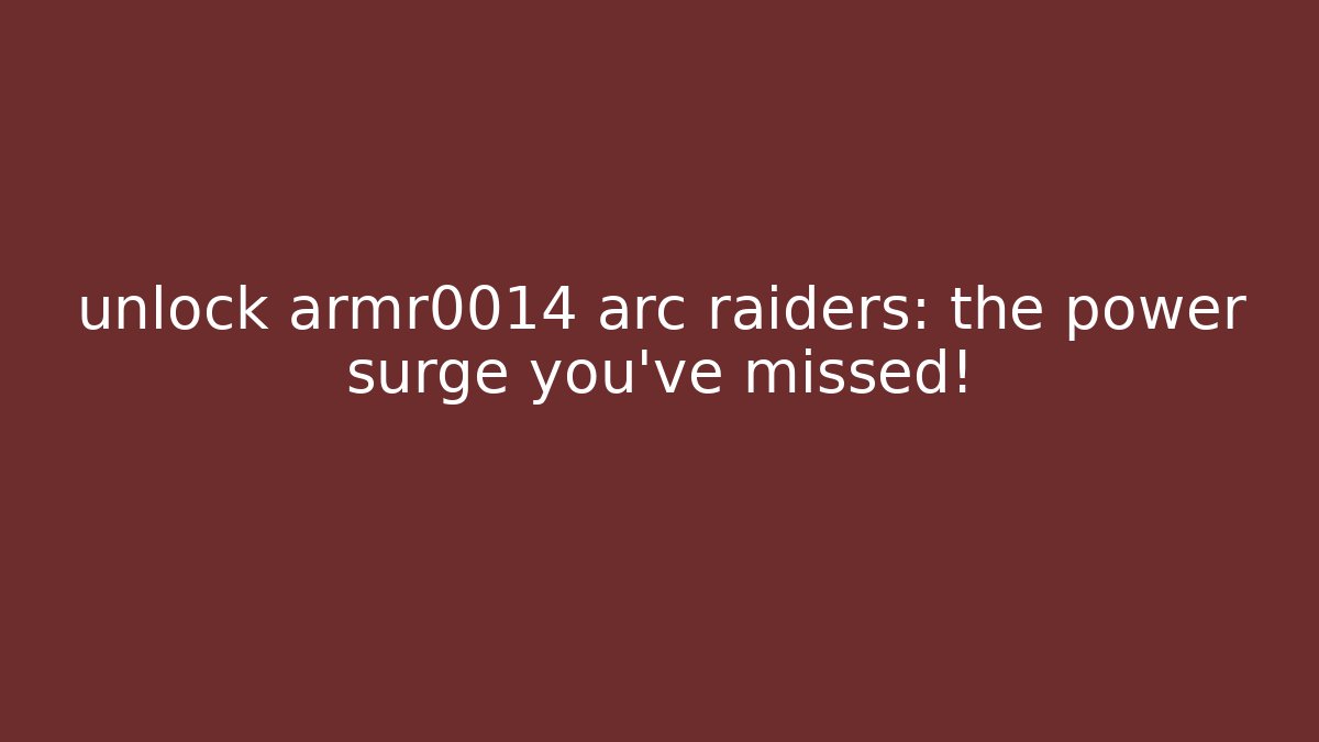 unlock armr0014 arc raiders: the power surge you’ve missed!
