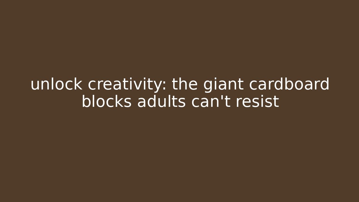 unlock creativity: the giant cardboard blocks adults can't resist