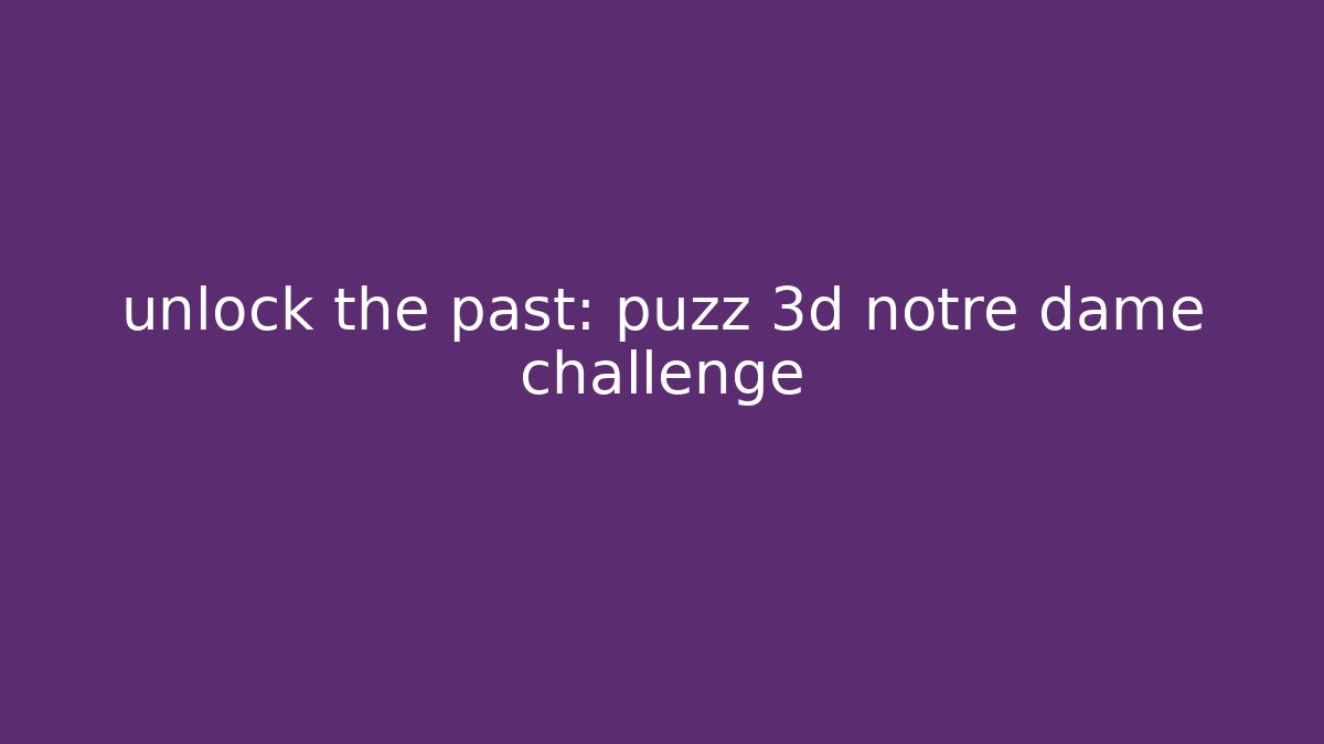 unlock the past: puzz 3d notre dame challenge