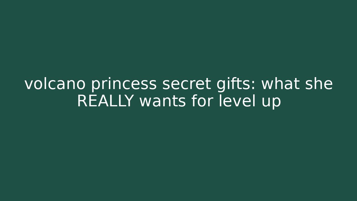 volcano princess secret gifts: what she REALLY wants for level up