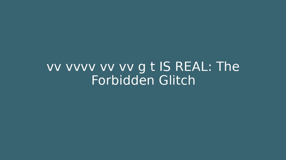 vv vvvv vv vv g t IS REAL: The Forbidden Glitch