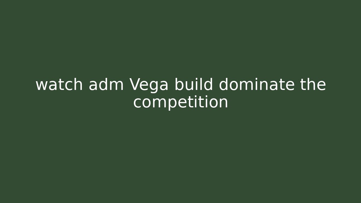 watch adm Vega build dominate the competition