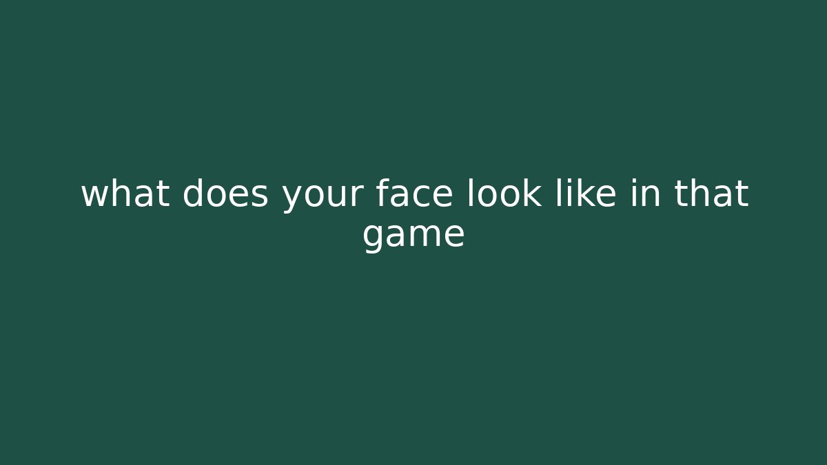 what does your face look like in that game