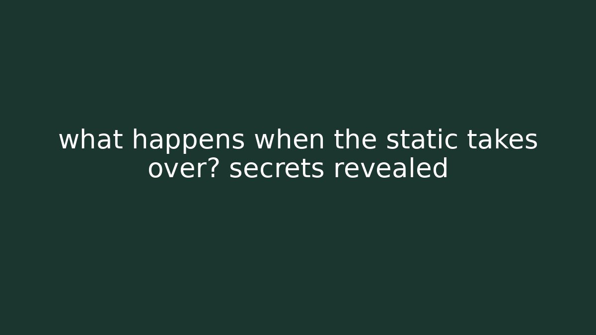 what happens when the static takes over? secrets revealed