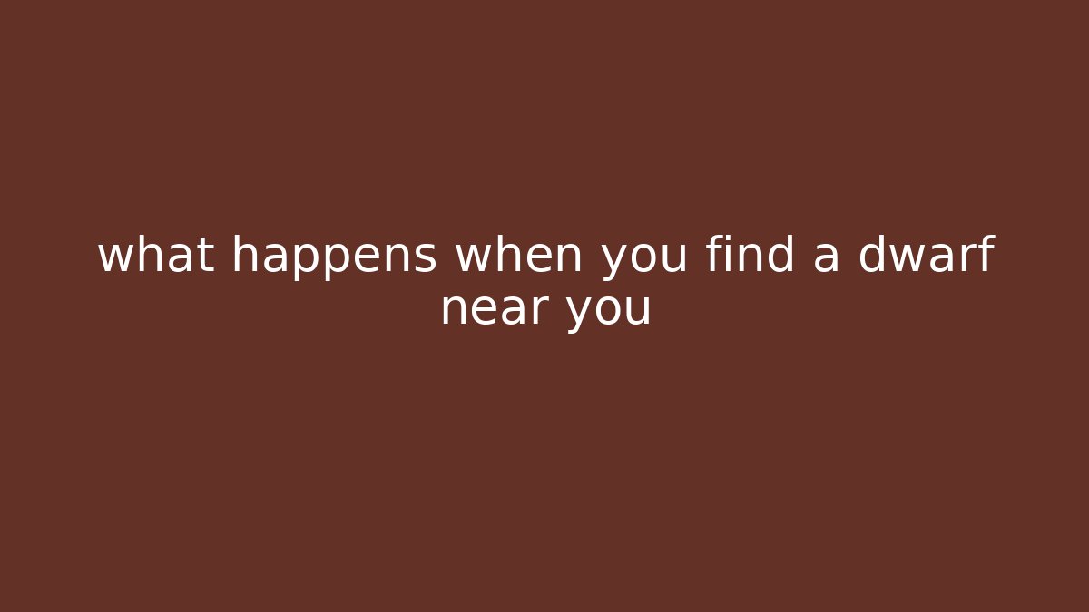 what happens when you find a dwarf near you