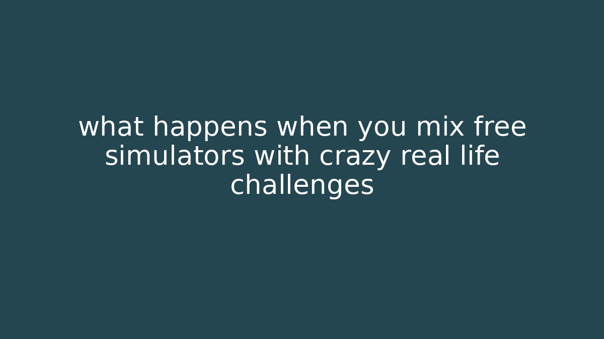 what happens when you mix free simulators with crazy real life challenges