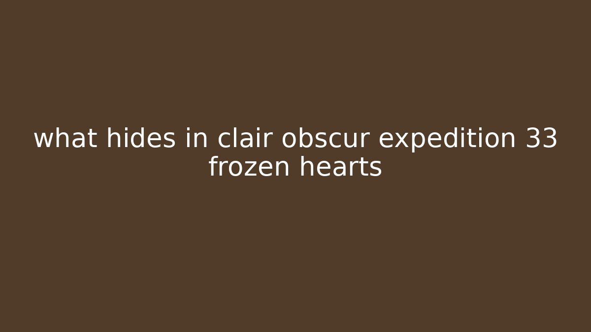 what hides in clair obscur expedition 33 frozen hearts