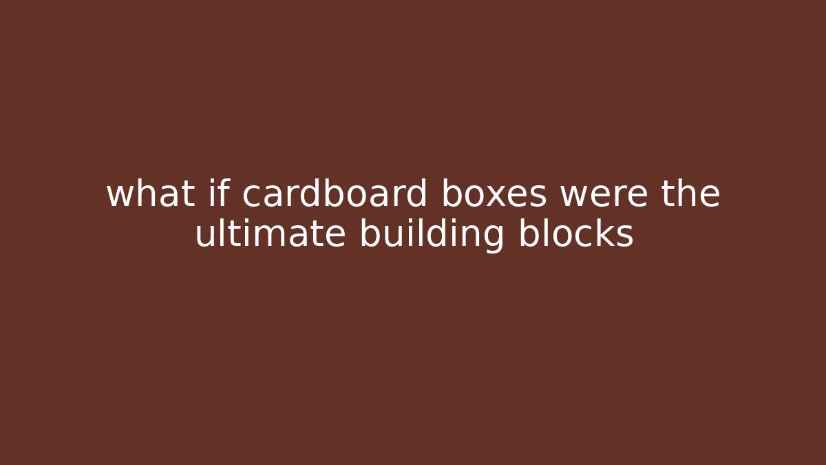 what if cardboard boxes were the ultimate building blocks - Felix Cat Insurance