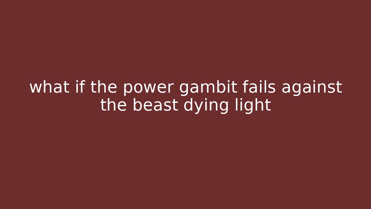 what if the power gambit fails against the beast dying light