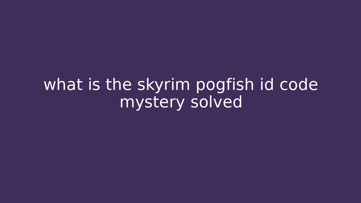 what is the skyrim pogfish id code mystery solved - Felix Cat Insurance