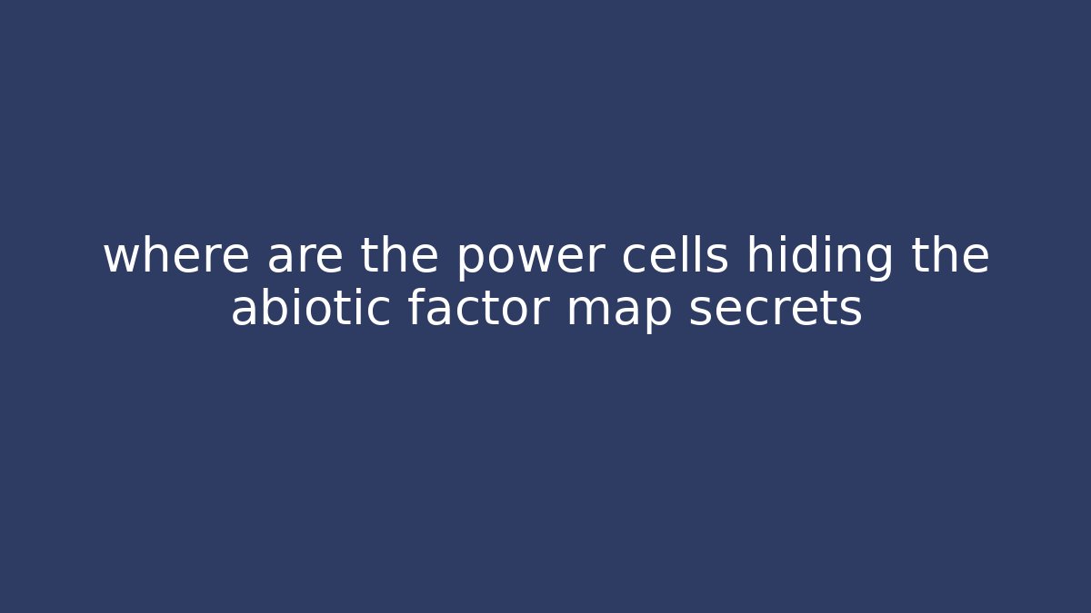 where are the power cells hiding the abiotic factor map secrets