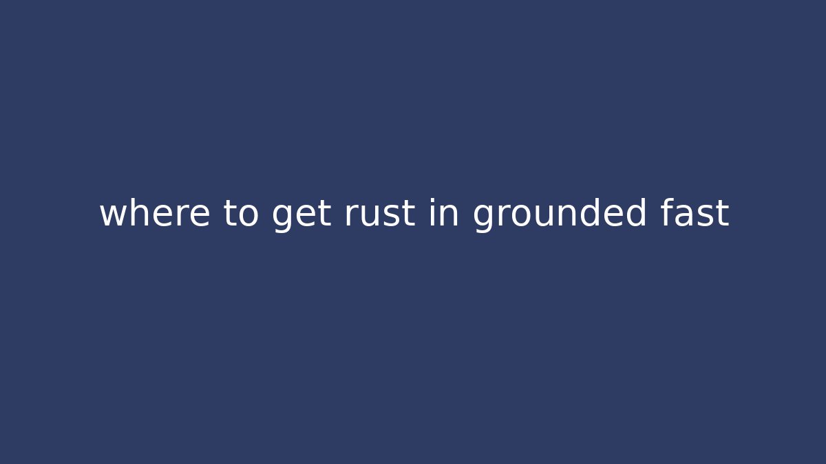 where to get rust in grounded fast