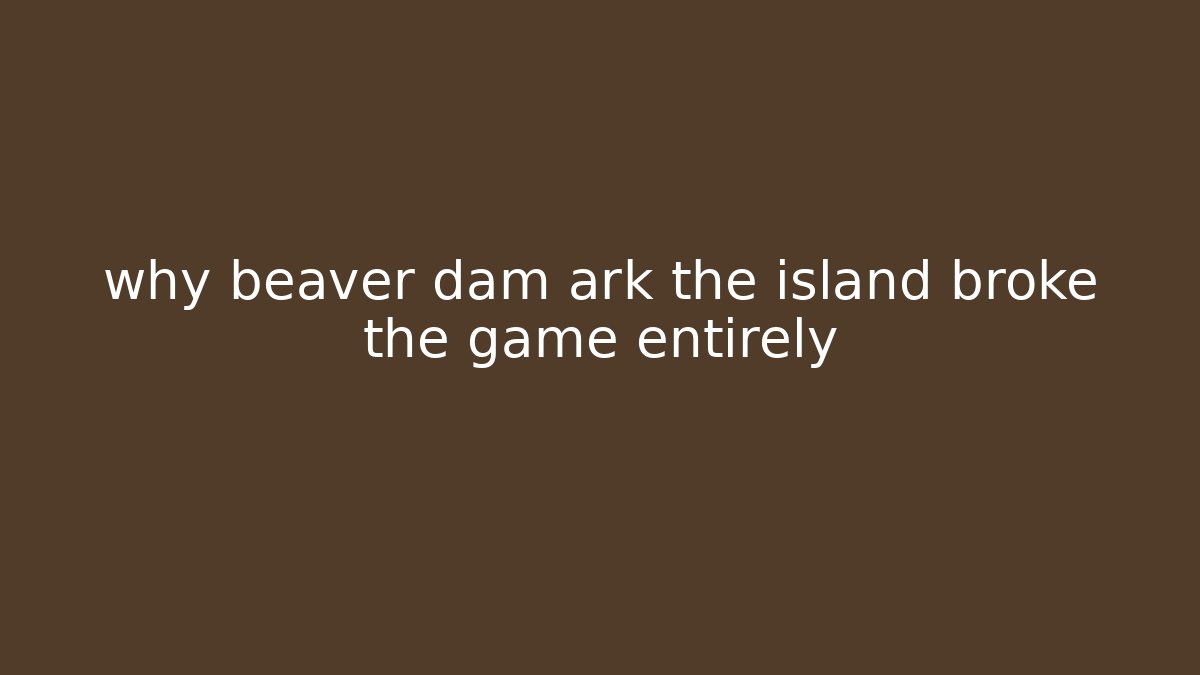 why beaver dam ark the island broke the game entirely