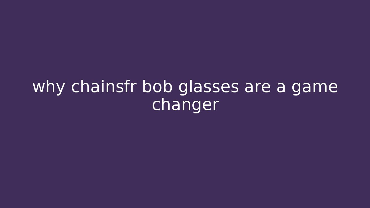 why chainsfr bob glasses are a game changer