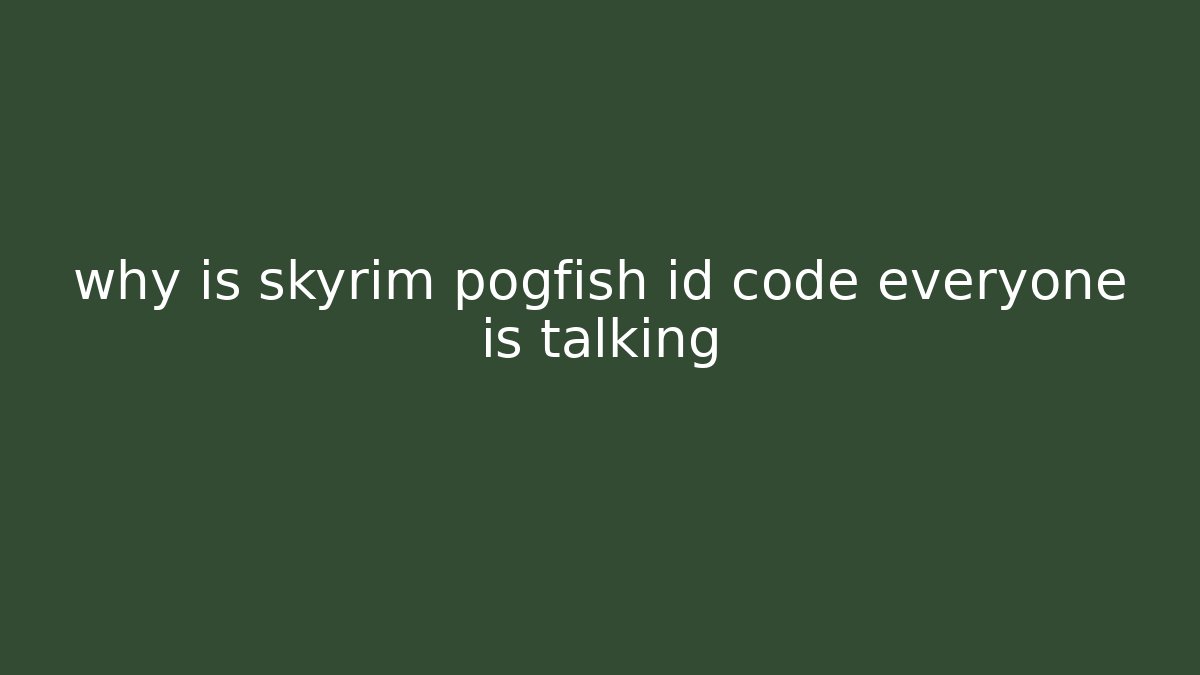 why is skyrim pogfish id code everyone is talking