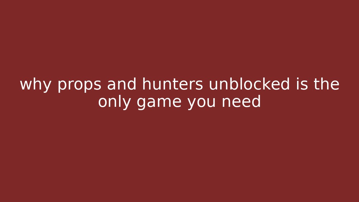 why props and hunters unblocked is the only game you need
