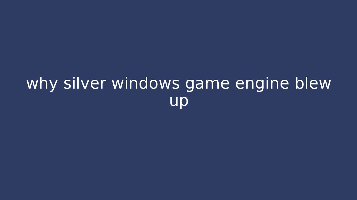why silver windows game engine blew up