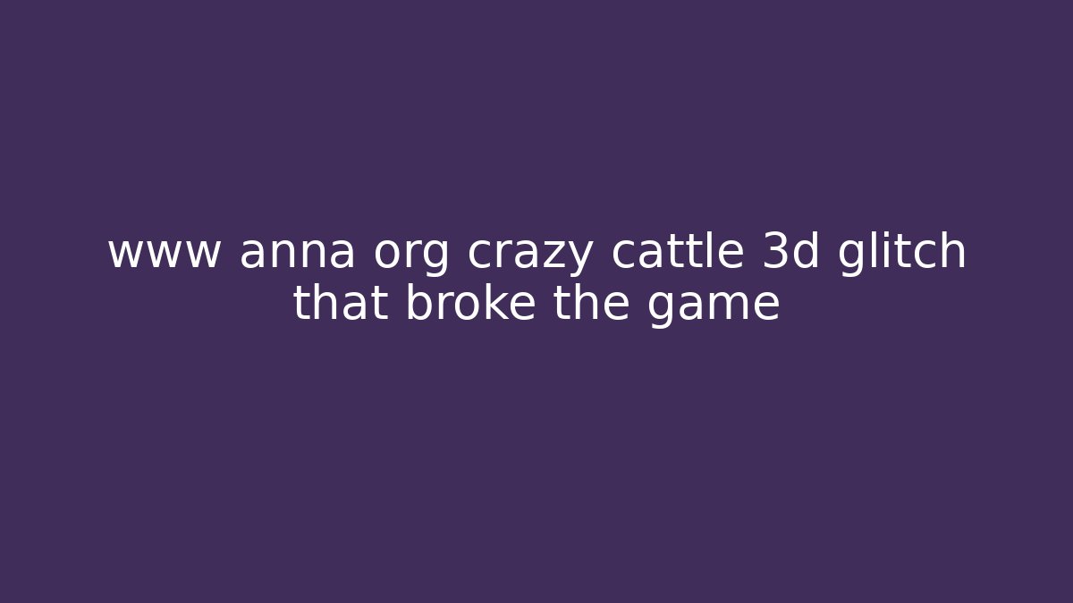 www anna org crazy cattle 3d glitch that broke the game