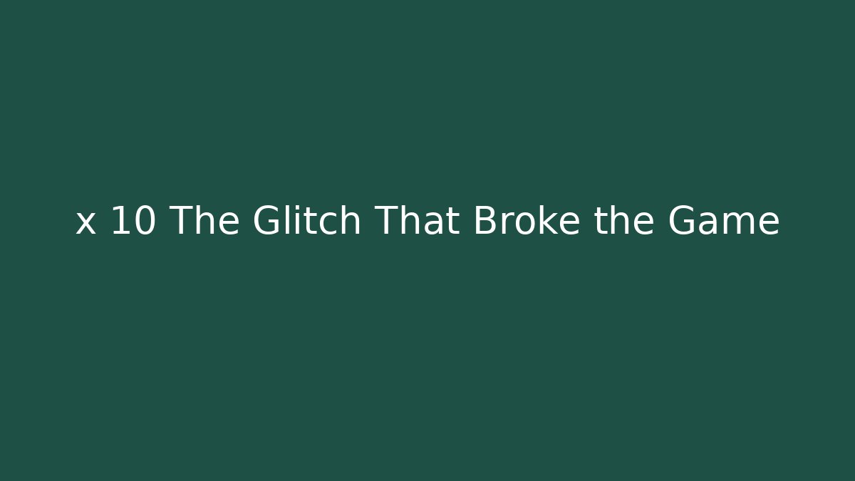 x 10 The Glitch That Broke the Game