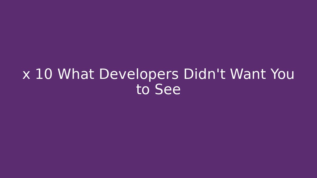 x 10 What Developers Didn't Want You to See