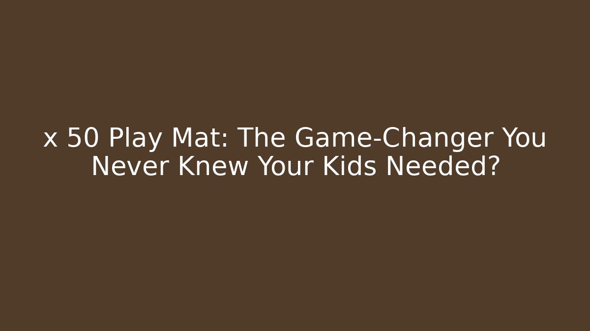 x 50 Play Mat: The Game-Changer You Never Knew Your Kids Needed?