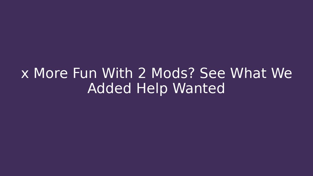 x More Fun With 2 Mods? See What We Added Help Wanted