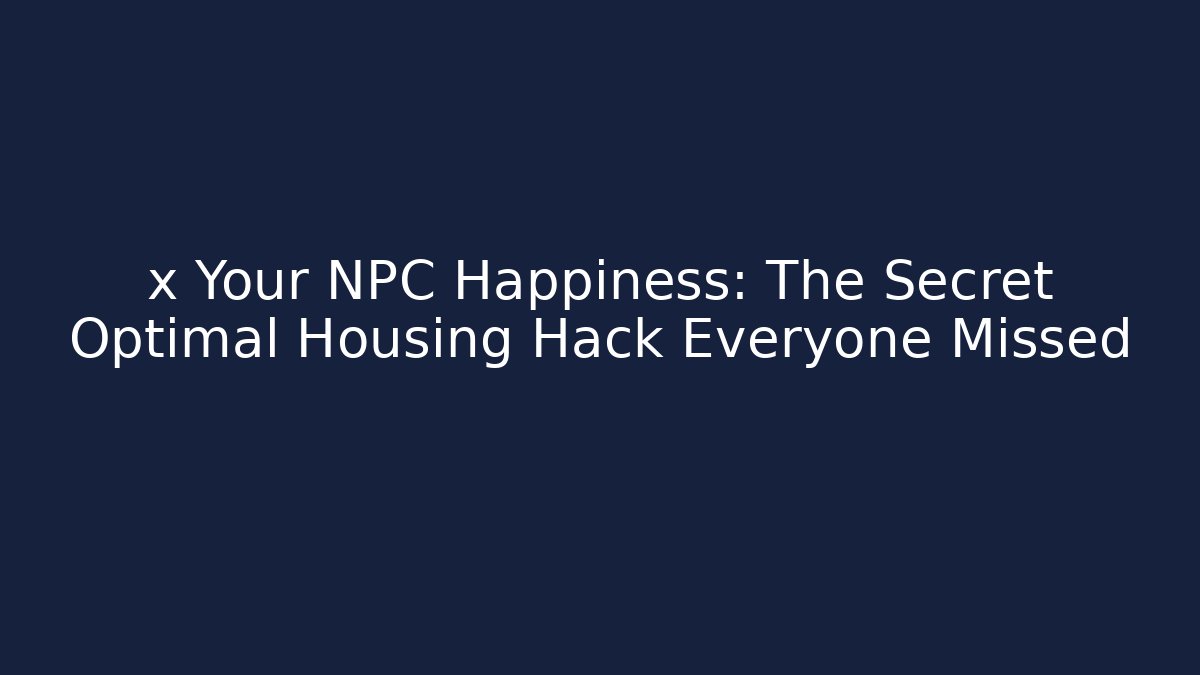 x Your NPC Happiness: The Secret Optimal Housing Hack Everyone Missed