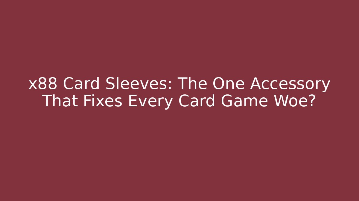 x88 Card Sleeves: The One Accessory That Fixes Every Card Game Woe?
