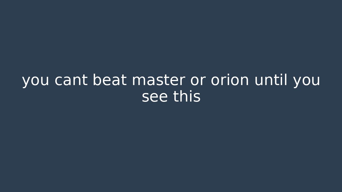 you cant beat master or orion until you see this