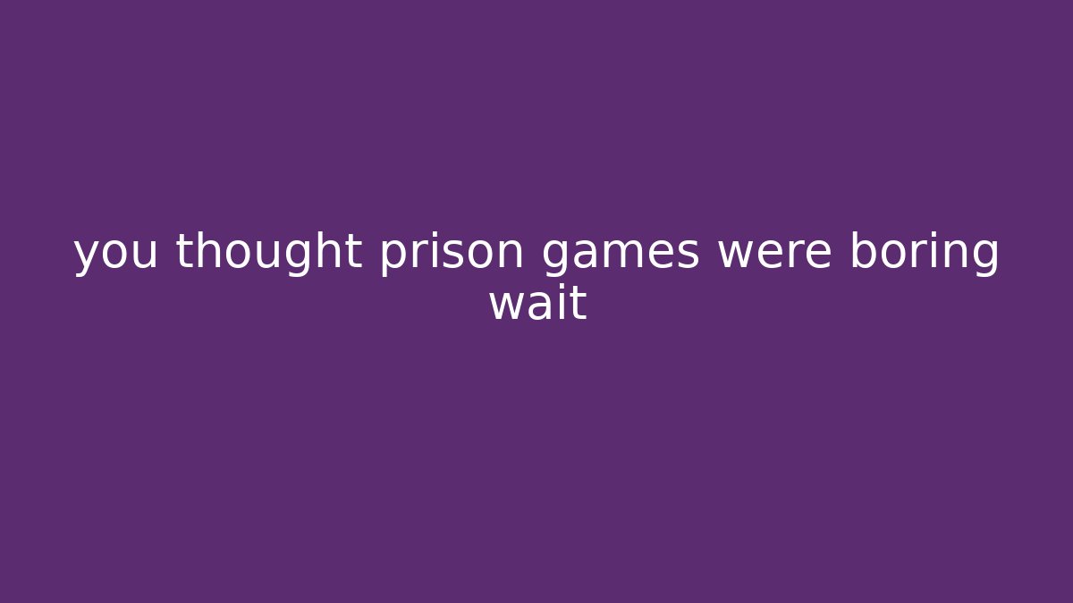 you thought prison games were boring wait