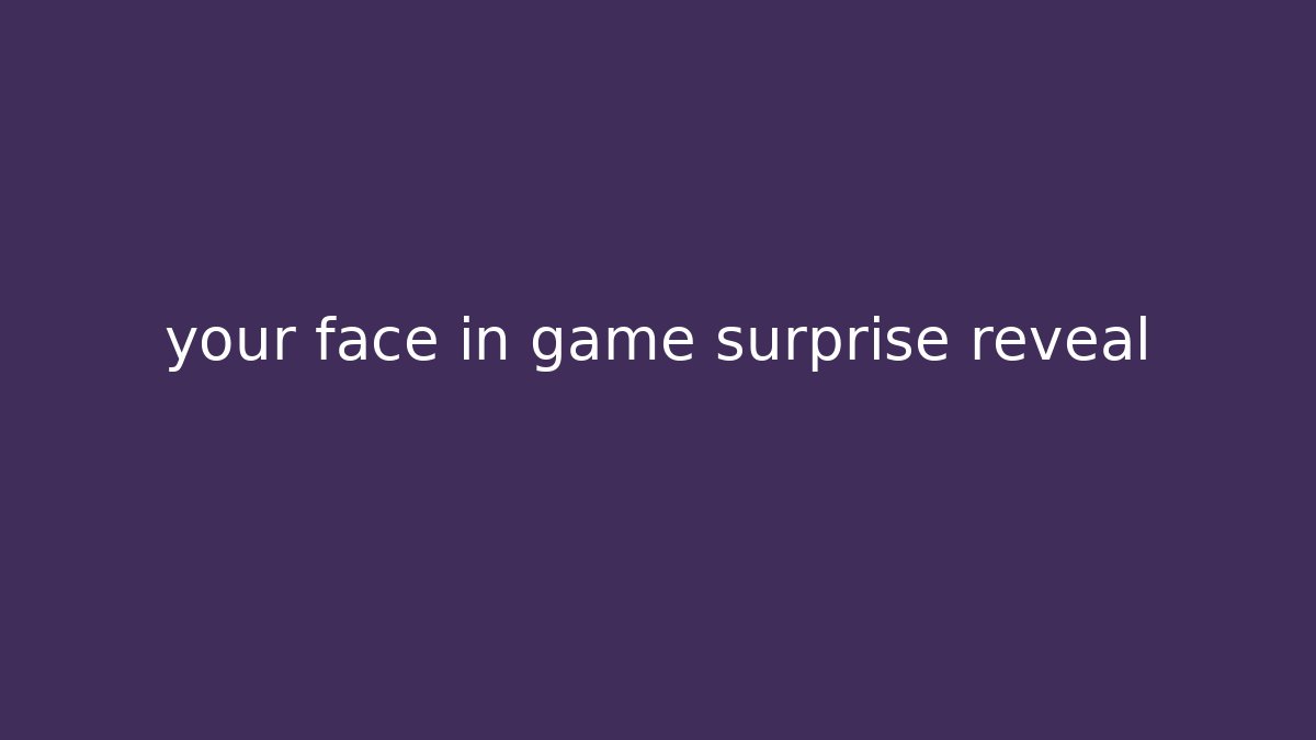 your face in game surprise reveal